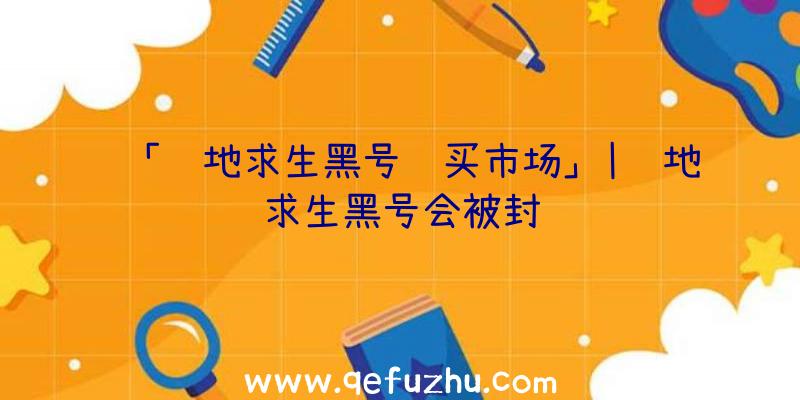 「绝地求生黑号购买市场」|绝地求生黑号会被封